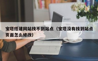 张家界宝塔搭建网站找不到站点（宝塔没有找到站点页面怎么修改）