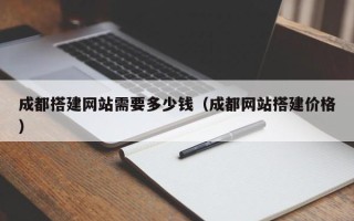 张家界成都搭建网站需要多少钱（成都网站搭建价格）