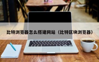 张家界比特浏览器怎么搭建网站（比特区块浏览器）
