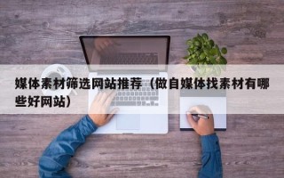 张家界媒体素材筛选网站推荐（做自媒体找素材有哪些好网站）
