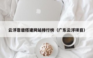 张家界云浮靠谱搭建网站排行榜（广东云浮项目）