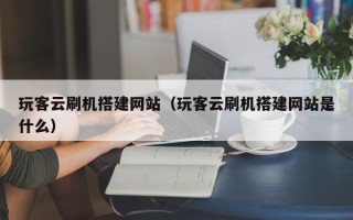 张家界玩客云刷机搭建网站（玩客云刷机搭建网站是什么）
