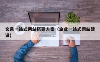 张家界文昌一站式网站搭建方案（企业一站式网站建设）