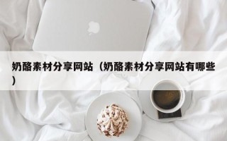 张家界奶酪素材分享网站（奶酪素材分享网站有哪些）