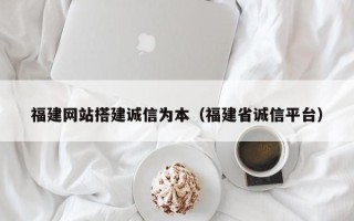 张家界福建网站搭建诚信为本（福建省诚信平台）