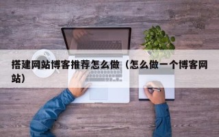 张家界搭建网站博客推荐怎么做（怎么做一个博客网站）