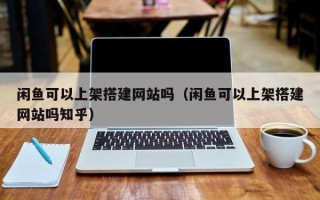 张家界闲鱼可以上架搭建网站吗（闲鱼可以上架搭建网站吗知乎）