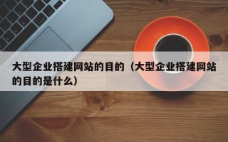 张家界大型企业搭建网站的目的（大型企业搭建网站的目的是什么）