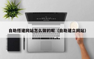张家界自助搭建网站怎么做的呢（自助建立网站）