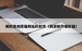 张家界模拟游戏搭建网站的软件（网游制作模拟器）