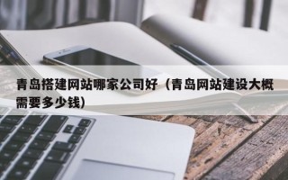 张家界青岛搭建网站哪家公司好（青岛网站建设大概需要多少钱）